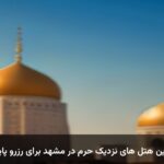 بهترین هتل های نزدیک حرم در مشهد برای رزرو پاییزی
